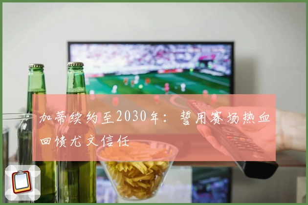加蒂续约至2030年：誓用赛场热血回馈尤文信任