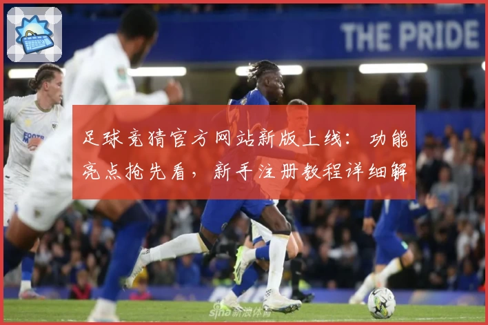 足球竞猜官方网站新版上线：功能亮点抢先看，新手注册教程详细解读