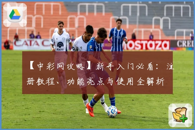 【中彩网攻略】新手入门必看：注册教程、功能亮点与使用全解析