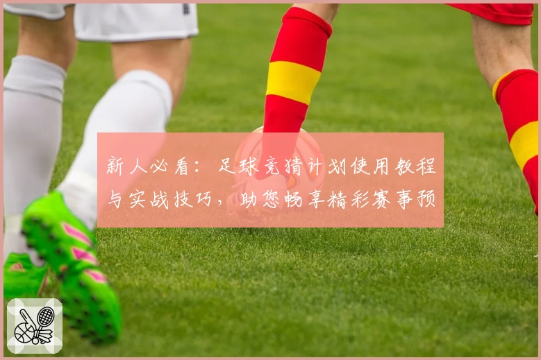 新人必看：足球竞猜计划使用教程与实战技巧，助您畅享精彩赛事预测体验