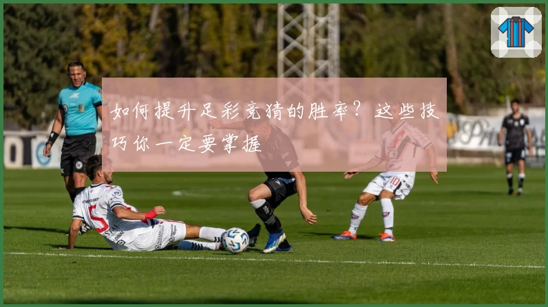 如何提升足彩竞猜的胜率？这些技巧你一定要掌握