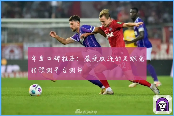 年度口碑推荐：最受欢迎的足球竞猜预测平台测评