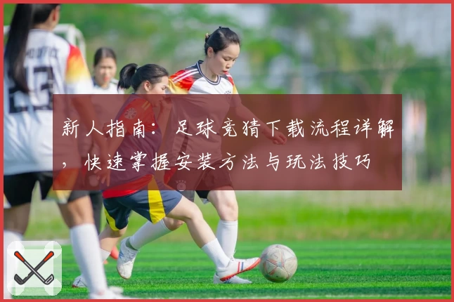 新人指南：足球竞猜下载流程详解，快速掌握安装方法与玩法技巧