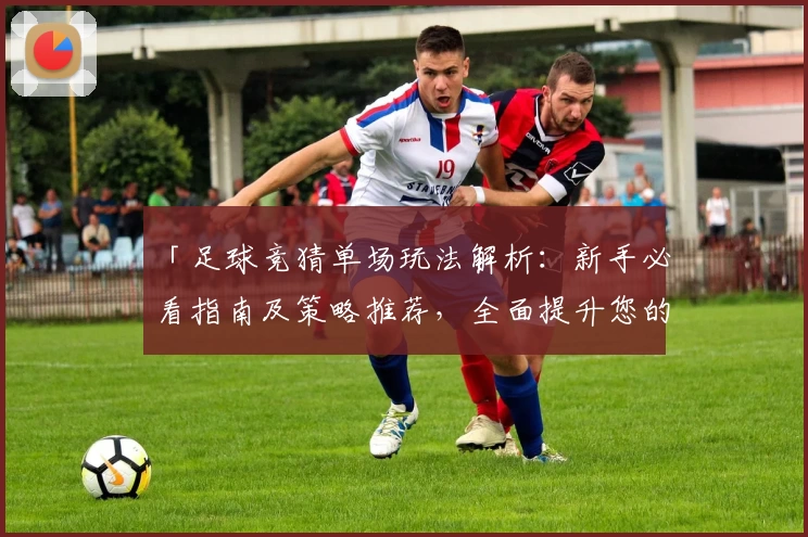 「足球竞猜单场玩法解析：新手必看指南及策略推荐，全面提升您的比赛预测体验」
