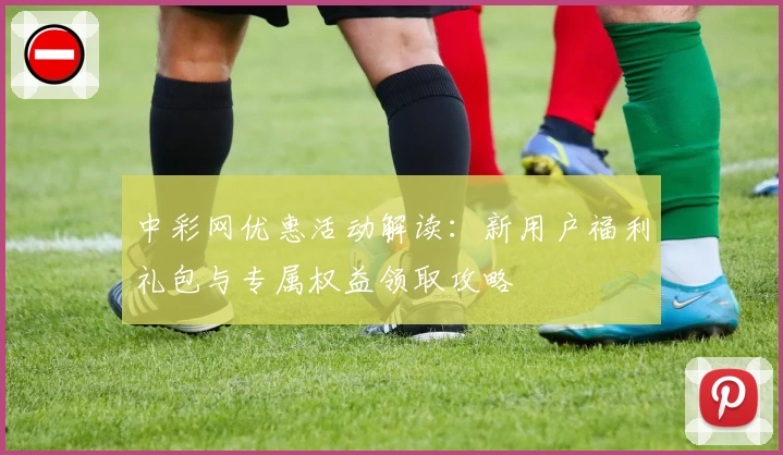 中彩网优惠活动解读：新用户福利礼包与专属权益领取攻略