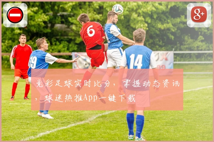 竞彩足球实时比分,掌握动态资讯,球迷热推App一键下载