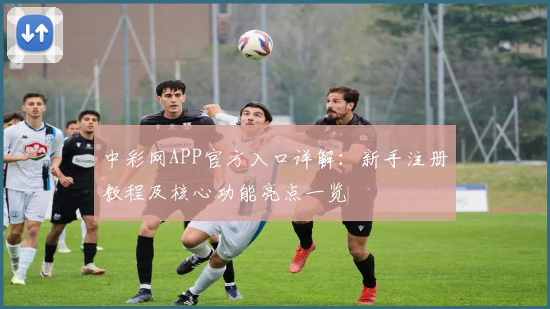 中彩网APP官方入口详解：新手注册教程及核心功能亮点一览