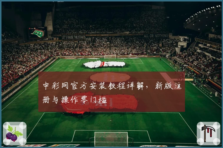 中彩网官方安装教程详解，新版注册与操作零门槛
