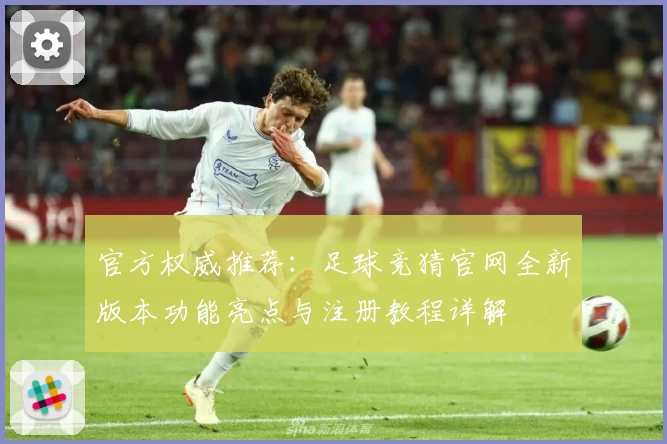 官方权威推荐：足球竞猜官网全新版本功能亮点与注册教程详解