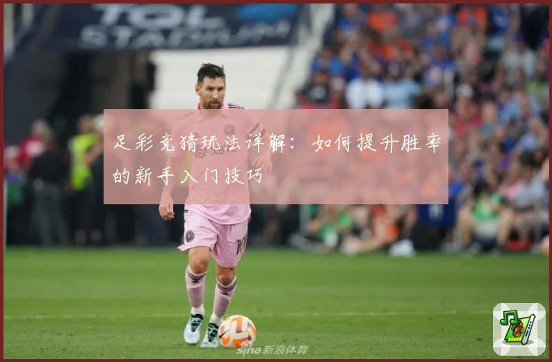 足彩竞猜玩法详解：如何提升胜率的新手入门技巧