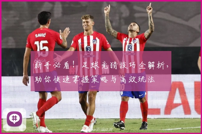 新手必看！足球竞猜技巧全解析，助你快速掌握策略与高效玩法