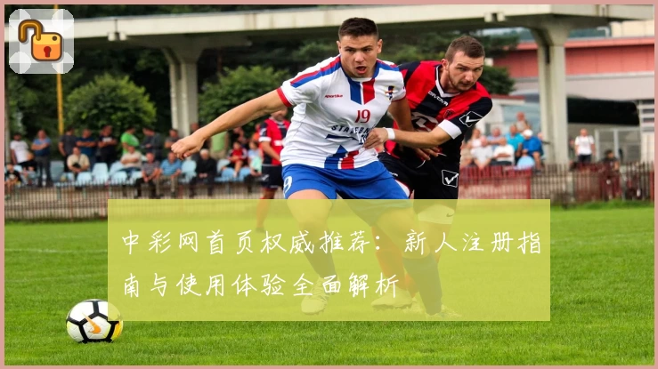 中彩网首页权威推荐：新人注册指南与使用体验全面解析