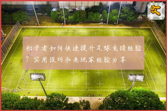 初学者如何快速提升足球竞猜经验?实用技巧和老玩家经验分享